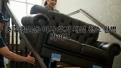 충주 칠금동 이사 후기: 새집 청소 완벽 가이드! ✨